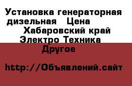 Установка генераторная дизельная › Цена ­ 30 000 - Хабаровский край Электро-Техника » Другое   